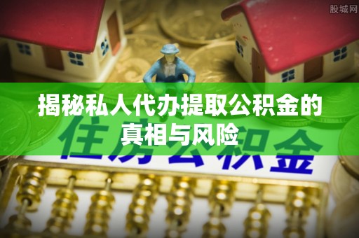 租房揭秘私人代办提取公积金的真相与风险