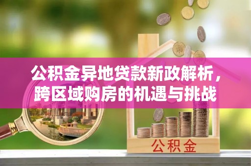 租房公积金异地贷款新政解析，跨区域购房的机遇与挑战