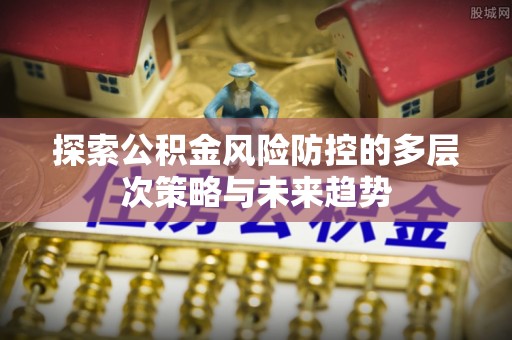 租房探索公积金风险防控的多层次策略与未来趋势