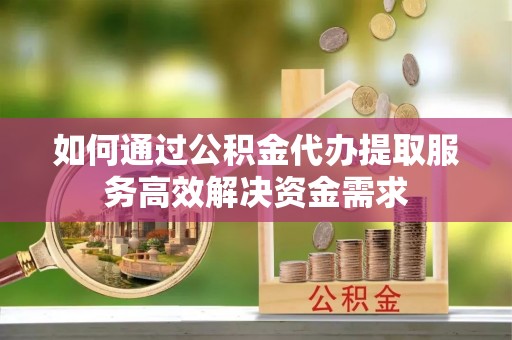 租房如何通过公积金代办提取服务高效解决资金需求