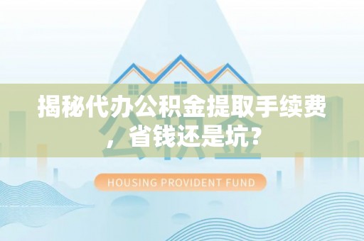 租房揭秘代办公积金提取手续费，省钱还是坑？