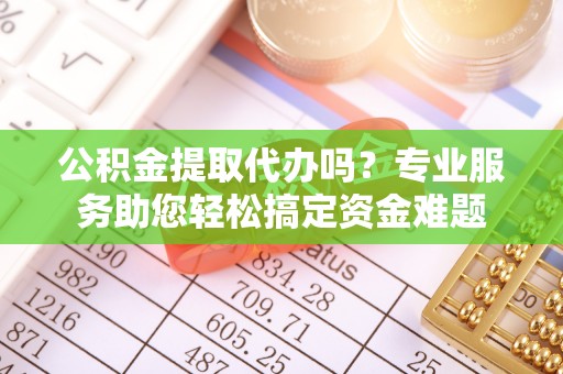 租房公积金提取代办吗？专业服务助您轻松搞定资金难题