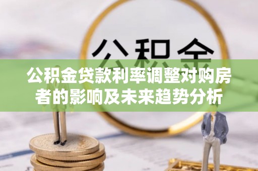 租房公积金贷款利率调整对购房者的影响及未来趋势分析