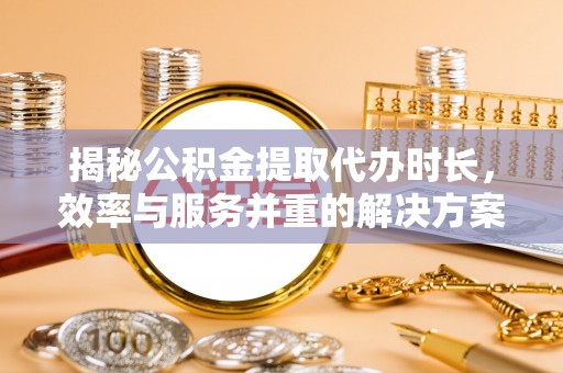 租房揭秘公积金提取代办时长，效率与服务并重的解决方案