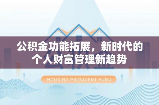 租房公积金功能拓展，新时代的个人财富管理新趋势